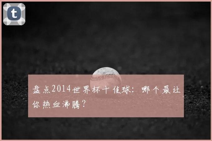 盘点2014世界杯十佳球:哪个最让你热血沸腾?