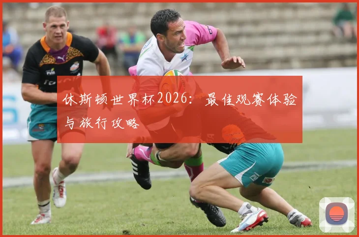休斯顿世界杯2026：最佳观赛体验与旅行攻略