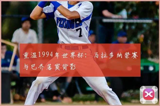 重温1994年世界杯:马拉多纳禁赛与巴乔落寞背影