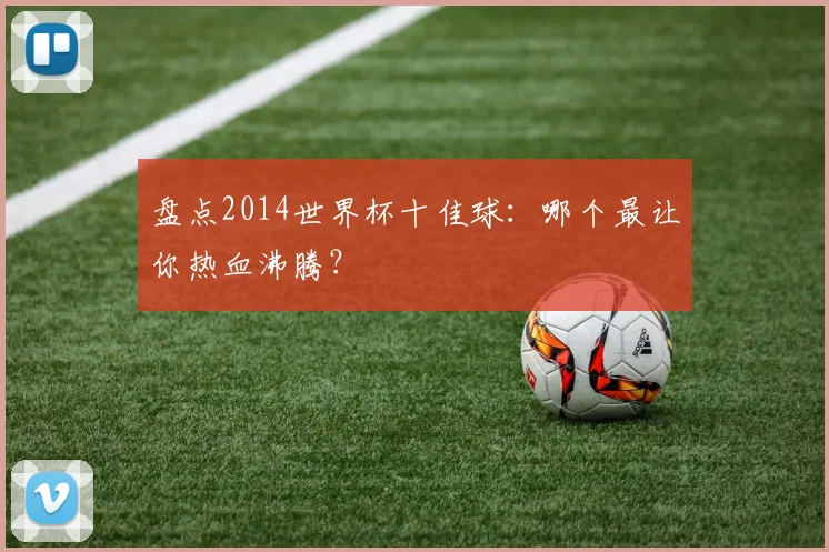 盘点2014世界杯十佳球:哪个最让你热血沸腾?