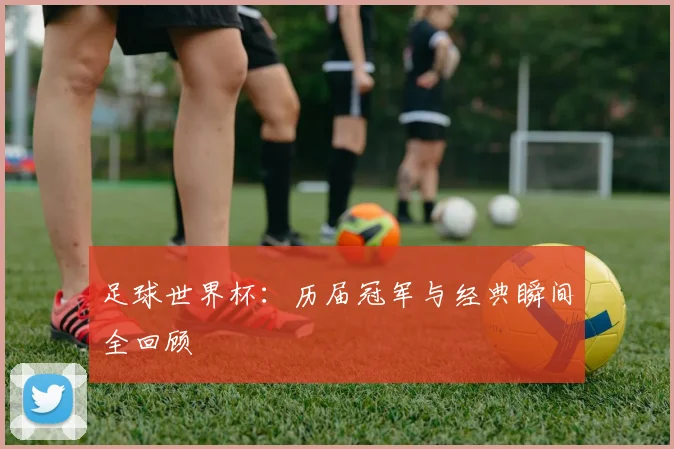 足球世界杯:历届冠军与经典瞬间全回顾