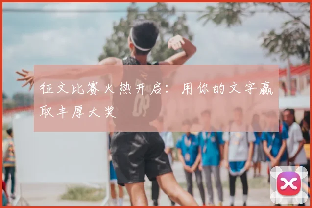 征文比赛火热开启：用你的文字赢取丰厚大奖