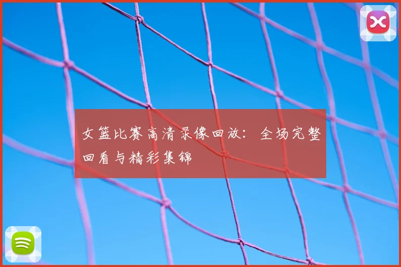 女篮比赛高清录像回放:全场完整回看与精彩集锦