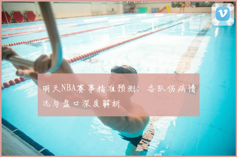 明天NBA赛事精准预测:各队伤病情况与盘口深度解析