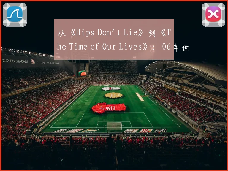 从《Hips Don't Lie》到《The Time of Our Lives》：06年世界杯音乐