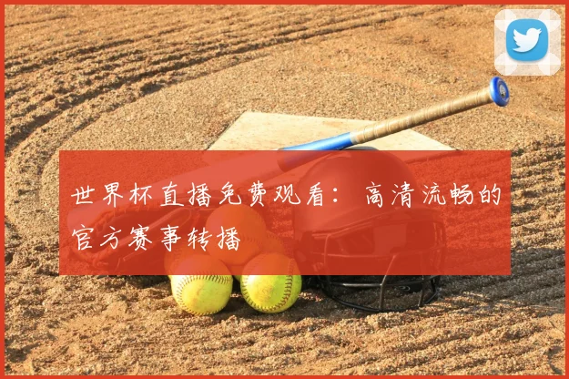 世界杯直播免费观看：高清流畅的官方赛事转播