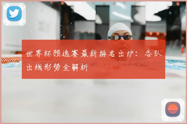 世界杯预选赛最新排名出炉：各队出线形势全解析