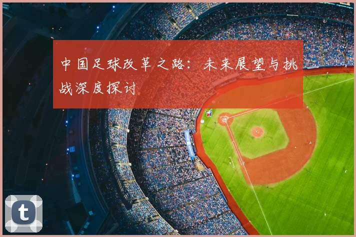 中国足球改革之路：未来展望与挑战深度探讨