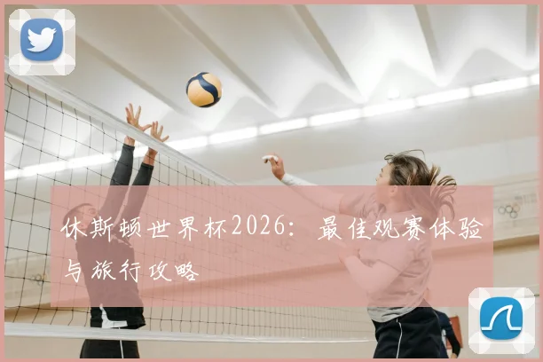 休斯顿世界杯2026：最佳观赛体验与旅行攻略